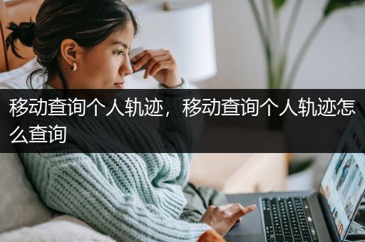 移动查询个人轨迹，移动查询个人轨迹怎么查询